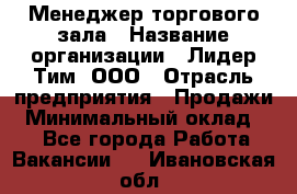 Менеджер торгового зала › Название организации ­ Лидер Тим, ООО › Отрасль предприятия ­ Продажи › Минимальный оклад ­ 1 - Все города Работа » Вакансии   . Ивановская обл.